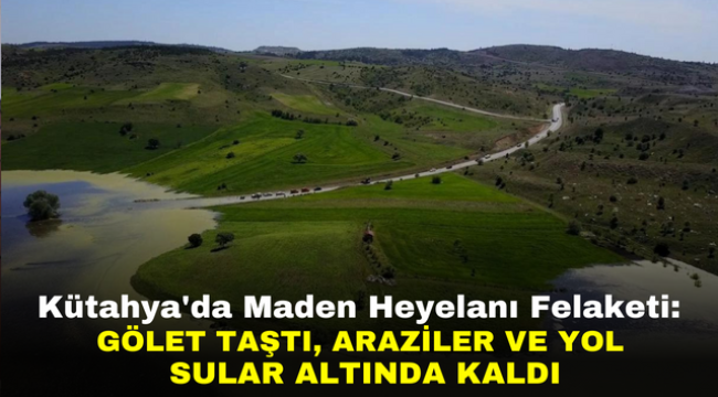 Kütahya'da Maden Heyelanı Felaketi: Gölet Taştı, Araziler ve Yol Sular Altında Kaldı