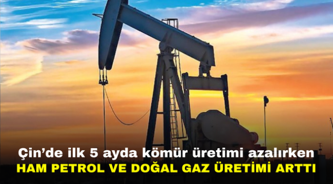 Çin'de ilk 5 ayda kömür üretimi azalırken ham petrol ve doğal gaz üretimi arttı