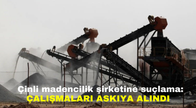 Çinli madencilik şirketine suçlama: Çalışmaları askıya alındı