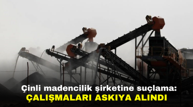 Çinli madencilik şirketine suçlama: Çalışmaları askıya alındı