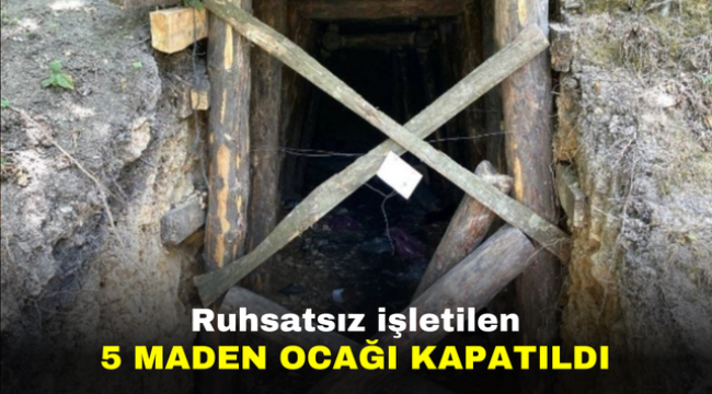 Ruhsatsız işletilen 5 maden ocağı kapatıldı